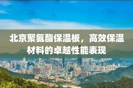 北京聚氨酯保温板，高效保温材料的卓越性能表现