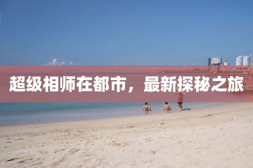超级相师在都市，最新探秘之旅