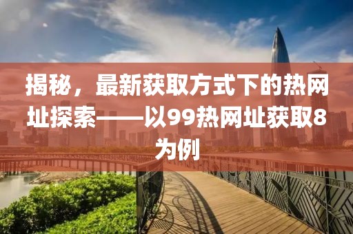 揭秘，最新获取方式下的热网址探索——以99热网址获取8为例