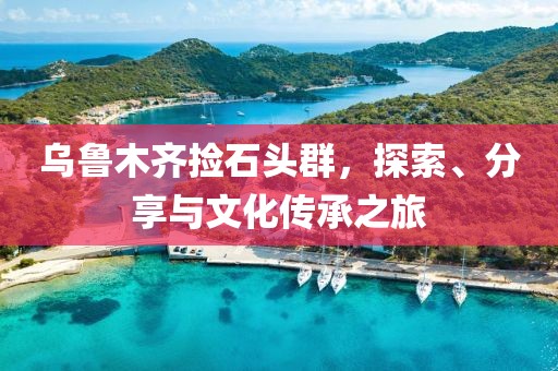 乌鲁木齐捡石头群，探索、分享与文化传承之旅