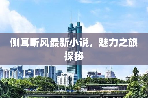 侧耳听风最新小说，魅力之旅探秘