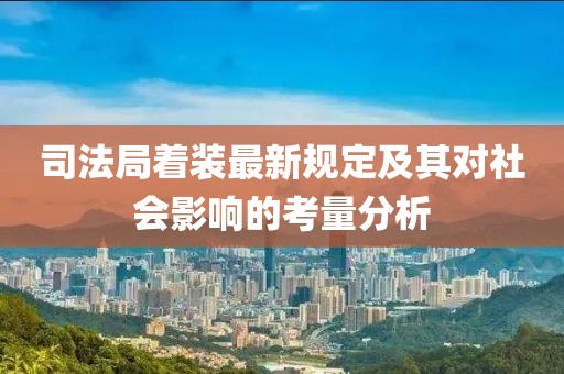司法局着装最新规定及其对社会影响的考量分析