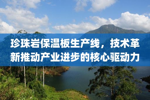 珍珠岩保温板生产线，技术革新推动产业进步的核心驱动力