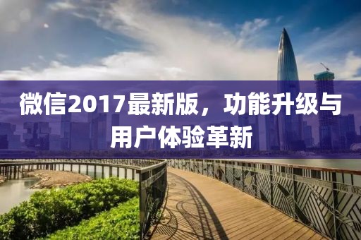 微信2017最新版，功能升级与用户体验革新
