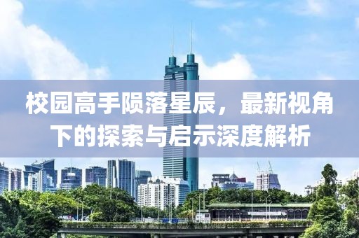 校园高手陨落星辰，最新视角下的探索与启示深度解析