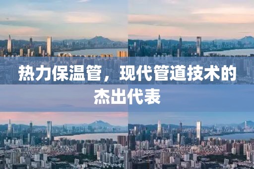 热力保温管，现代管道技术的杰出代表