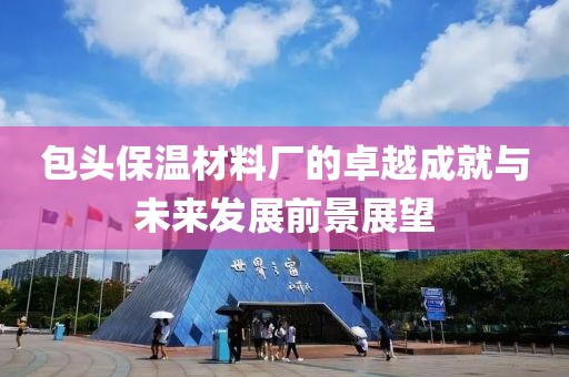 包头保温材料厂的卓越成就与未来发展前景展望