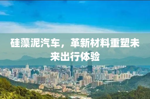 硅藻泥汽车，革新材料重塑未来出行体验