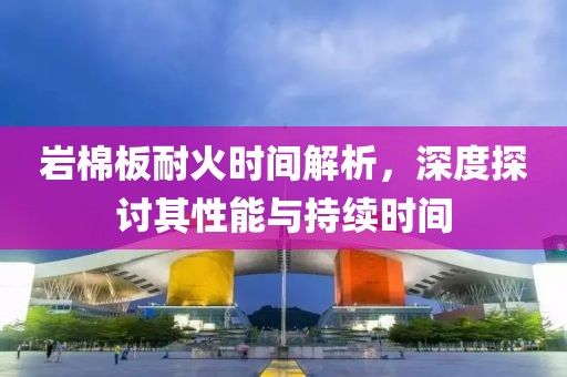岩棉板耐火时间解析，深度探讨其性能与持续时间