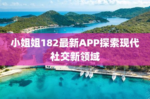 小姐姐182最新APP探索现代社交新领域