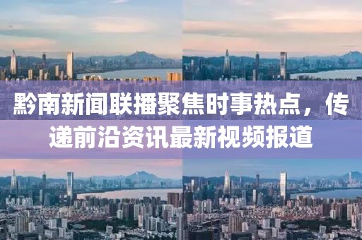 黔南新闻联播聚焦时事热点，传递前沿资讯最新视频报道
