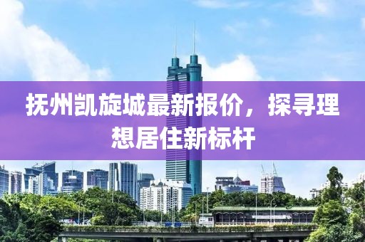 抚州凯旋城最新报价，探寻理想居住新标杆