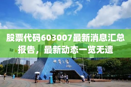 股票代码603007最新消息汇总报告，最新动态一览无遗
