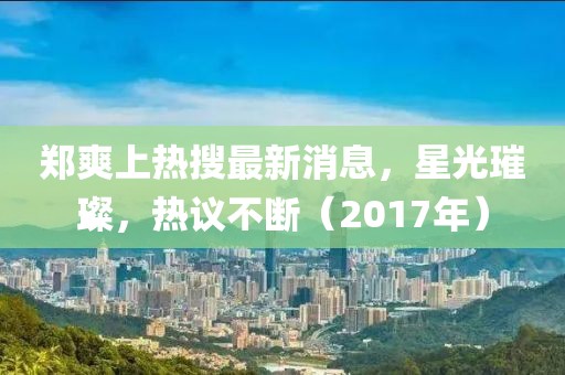 郑爽上热搜最新消息，星光璀璨，热议不断（2017年）