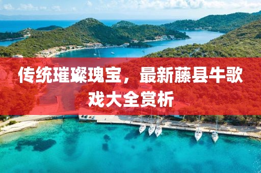 传统璀璨瑰宝，最新藤县牛歌戏大全赏析