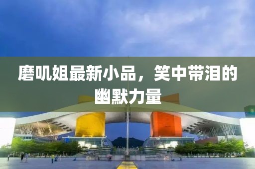 磨叽姐最新小品，笑中带泪的幽默力量