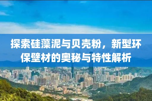 探索硅藻泥与贝壳粉，新型环保壁材的奥秘与特性解析