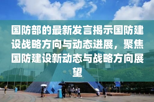 国防部的最新发言揭示国防建设战略方向与动态进展，聚焦国防建设新动态与战略方向展望