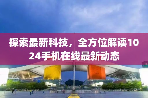 探索最新科技，全方位解读1024手机在线最新动态