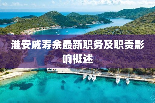 淮安戚寿余最新职务及职责影响概述