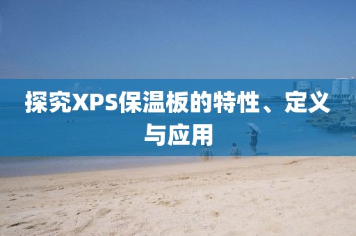 探究XPS保温板的特性、定义与应用