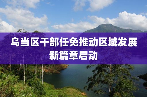 乌当区干部任免推动区域发展新篇章启动