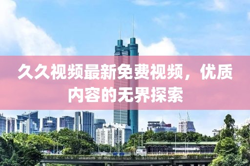 久久视频最新免费视频，优质内容的无界探索