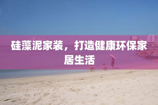 硅藻泥家装，打造健康环保家居生活