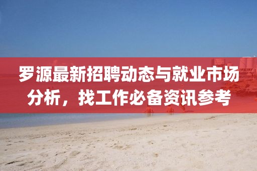 罗源最新招聘动态与就业市场分析，找工作必备资讯参考