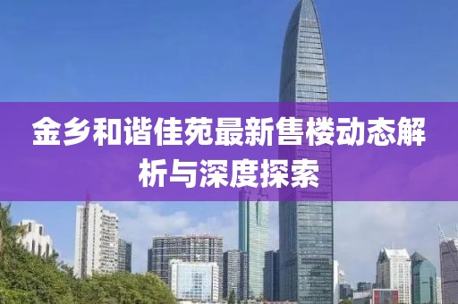 金乡和谐佳苑最新售楼动态解析与深度探索