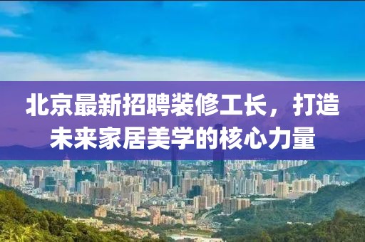 北京最新招聘装修工长，打造未来家居美学的核心力量