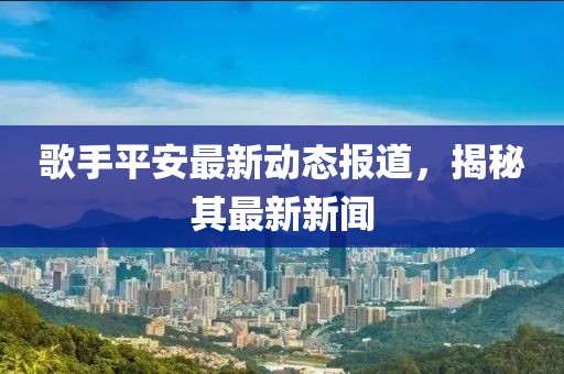 歌手平安最新动态报道，揭秘其最新新闻