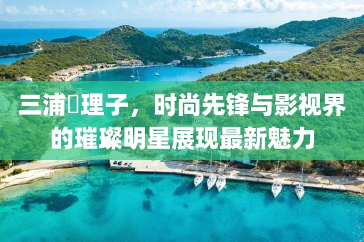 三浦恵理子，时尚先锋与影视界的璀璨明星展现最新魅力