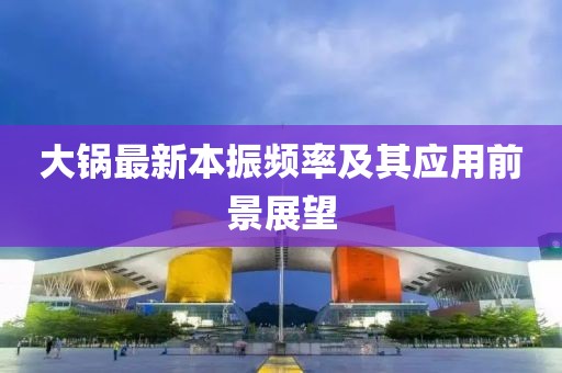 大锅最新本振频率及其应用前景展望