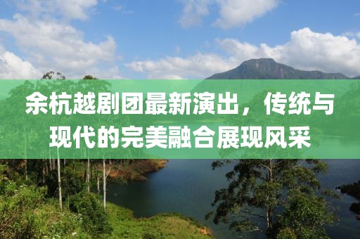余杭越剧团最新演出，传统与现代的完美融合展现风采