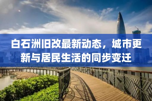 白石洲旧改最新动态，城市更新与居民生活的同步变迁