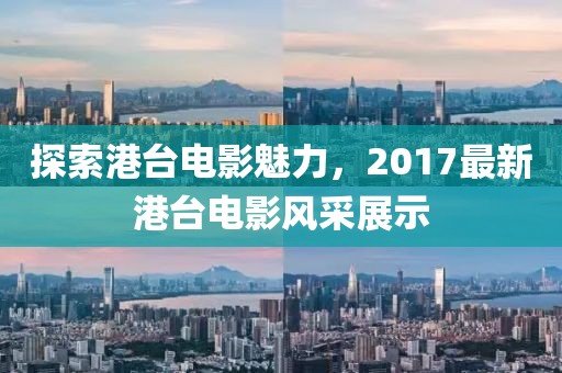 探索港台电影魅力，2017最新港台电影风采展示