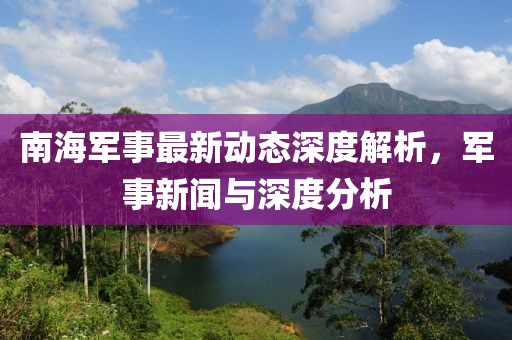 南海军事最新动态深度解析，军事新闻与深度分析