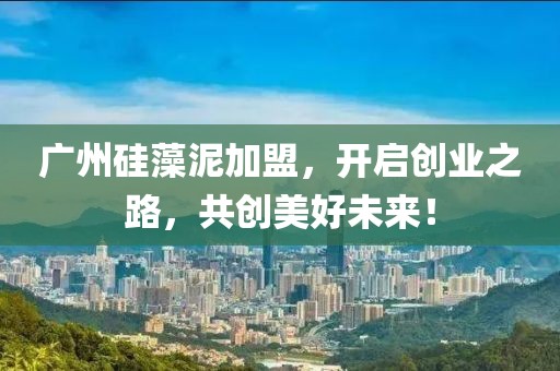 广州硅藻泥加盟，开启创业之路，共创美好未来！