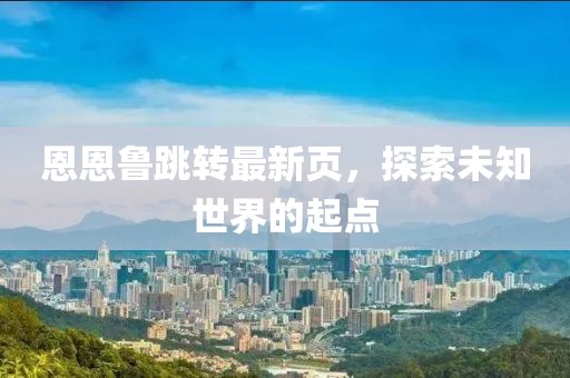 恩恩鲁跳转最新页，探索未知世界的起点