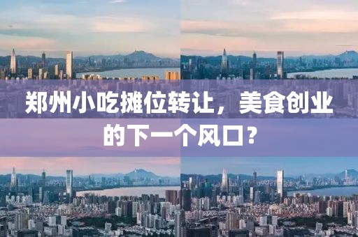 郑州小吃摊位转让，美食创业的下一个风口？