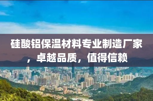 硅酸铝保温材料专业制造厂家，卓越品质，值得信赖