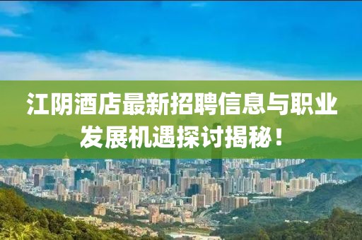 江阴酒店最新招聘信息与职业发展机遇探讨揭秘！