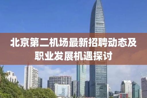 北京第二机场最新招聘动态及职业发展机遇探讨