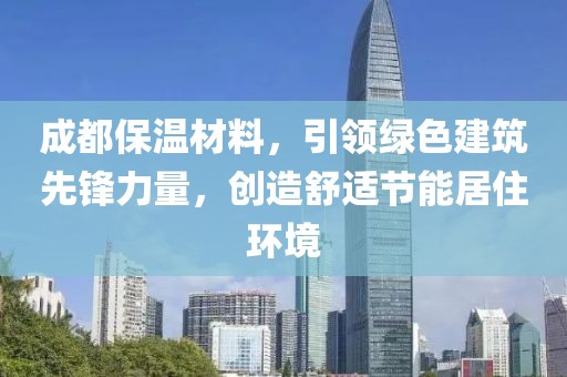 成都保温材料，引领绿色建筑先锋力量，创造舒适节能居住环境