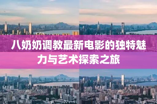 八奶奶调教最新电影的独特魅力与艺术探索之旅