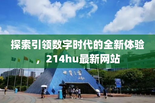 探索引领数字时代的全新体验，214hu最新网站
