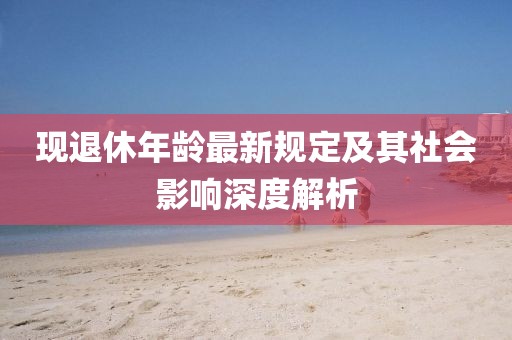 现退休年龄最新规定及其社会影响深度解析