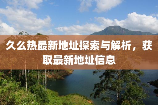 久么热最新地址探索与解析，获取最新地址信息