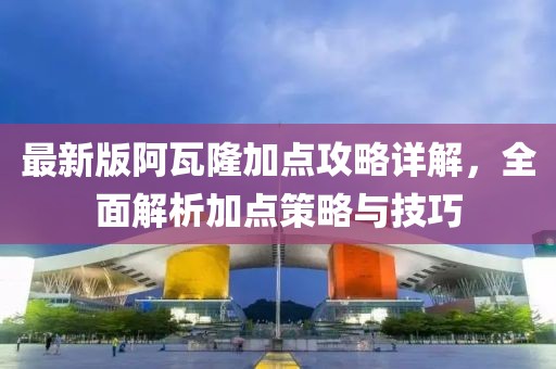 最新版阿瓦隆加点攻略详解，全面解析加点策略与技巧